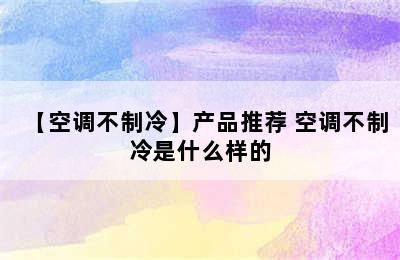 【空调不制冷】产品推荐 空调不制冷是什么样的